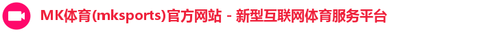 MK体育(mksports)官方网站 - 新型互联网体育服务平台